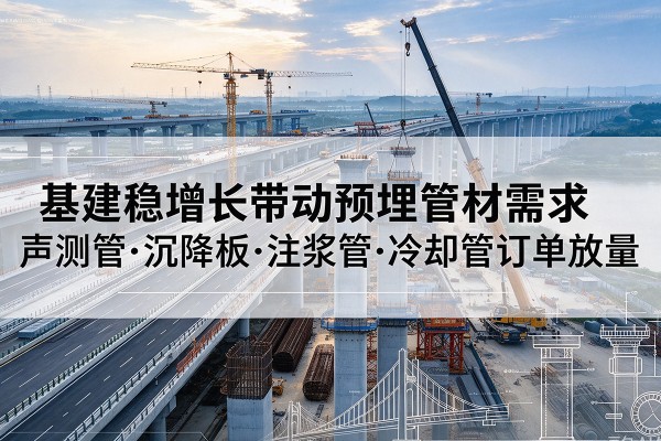 阿拉善左旗基建稳增长带动预埋监测管材需求,声测管、沉降板、注浆管订单持续放量